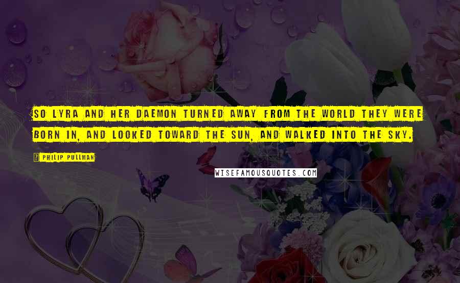 Philip Pullman quotes: So Lyra and her daemon turned away from the world they were born in, and looked toward the sun, and walked into the sky.