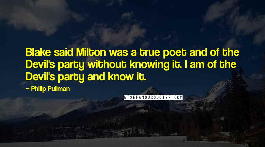 Philip Pullman quotes: Blake said Milton was a true poet and of the Devil's party without knowing it. I am of the Devil's party and know it.