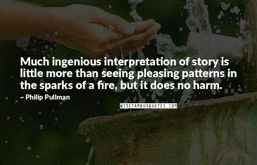 Philip Pullman quotes: Much ingenious interpretation of story is little more than seeing pleasing patterns in the sparks of a fire, but it does no harm.