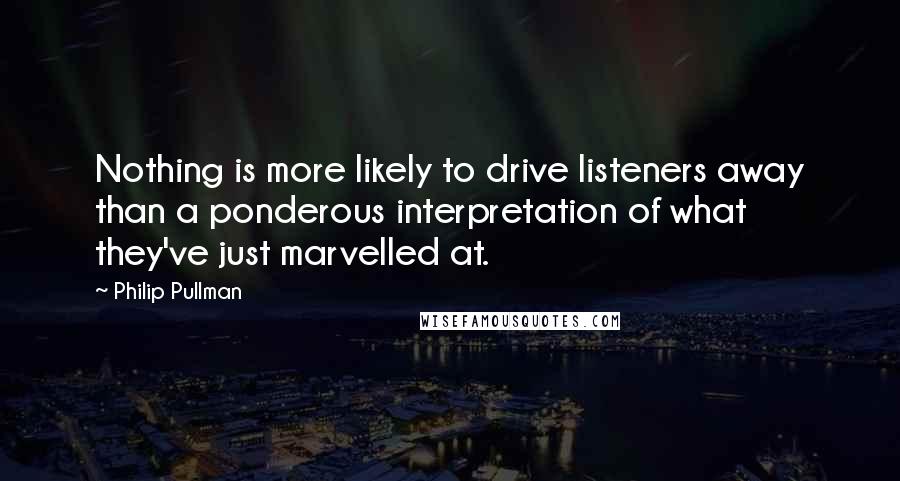 Philip Pullman quotes: Nothing is more likely to drive listeners away than a ponderous interpretation of what they've just marvelled at.