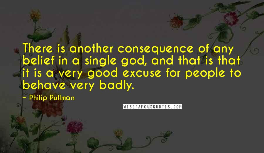 Philip Pullman quotes: There is another consequence of any belief in a single god, and that is that it is a very good excuse for people to behave very badly.