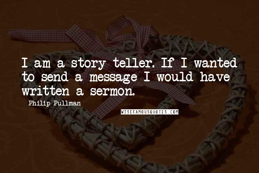 Philip Pullman quotes: I am a story teller. If I wanted to send a message I would have written a sermon.