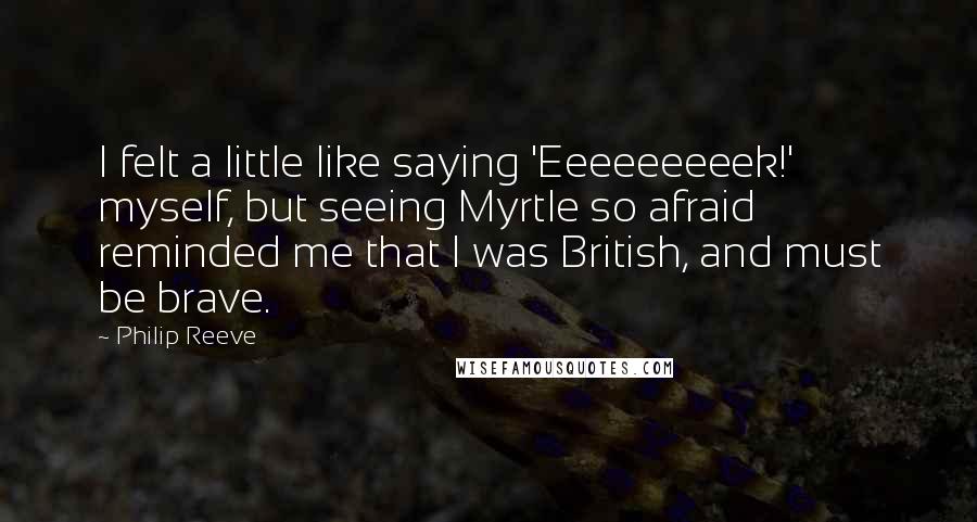 Philip Reeve quotes: I felt a little like saying 'Eeeeeeeeek!' myself, but seeing Myrtle so afraid reminded me that I was British, and must be brave.