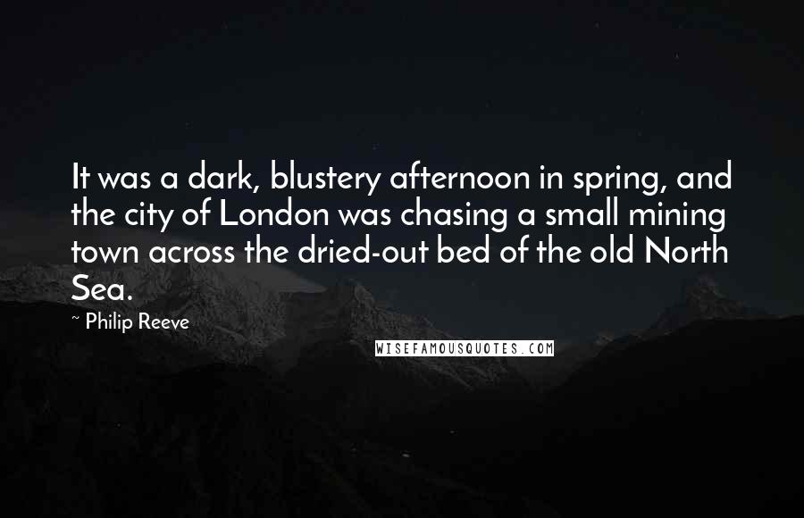 Philip Reeve quotes: It was a dark, blustery afternoon in spring, and the city of London was chasing a small mining town across the dried-out bed of the old North Sea.