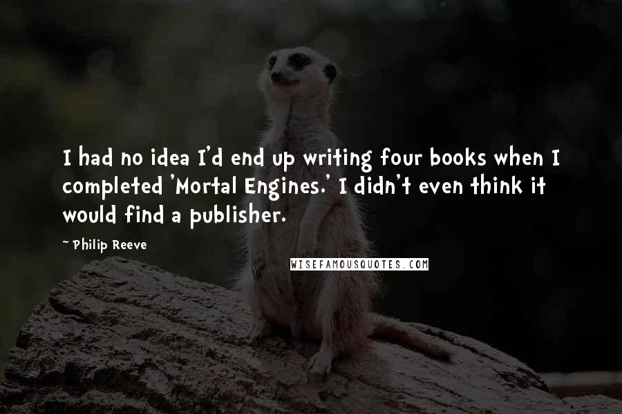 Philip Reeve quotes: I had no idea I'd end up writing four books when I completed 'Mortal Engines.' I didn't even think it would find a publisher.