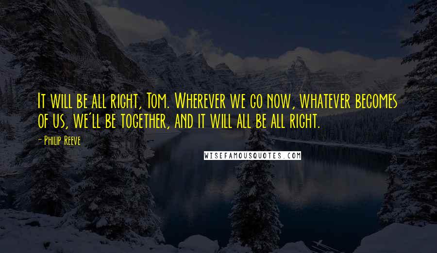 Philip Reeve quotes: It will be all right, Tom. Wherever we go now, whatever becomes of us, we'll be together, and it will all be all right.