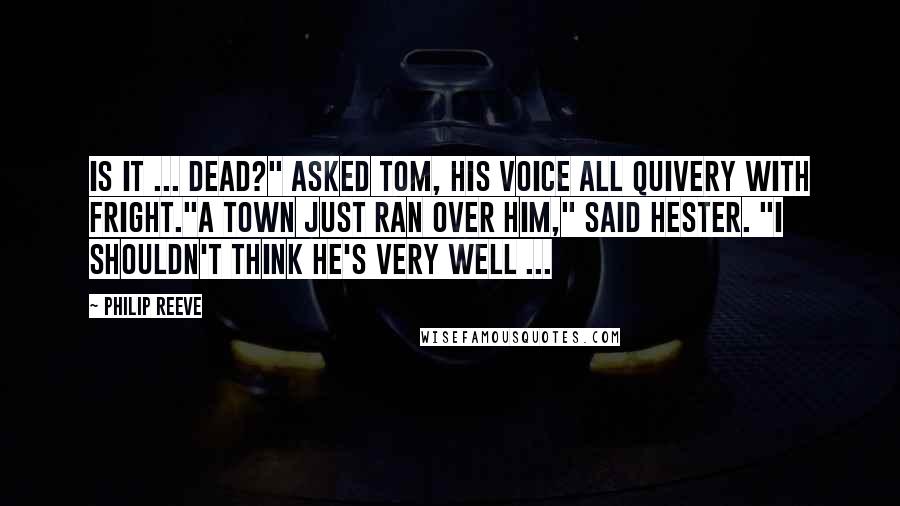 Philip Reeve quotes: Is it ... dead?" asked Tom, his voice all quivery with fright."A town just ran over him," said Hester. "I shouldn't think he's very well ...