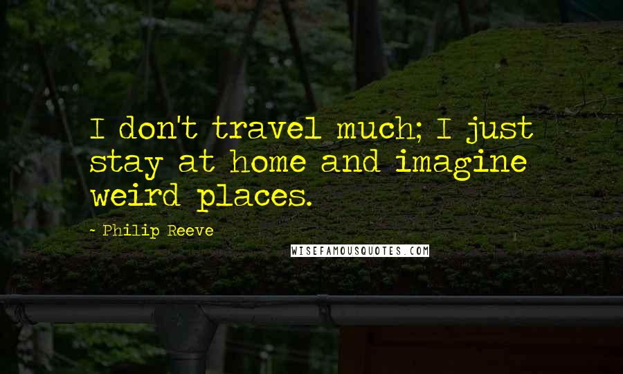 Philip Reeve quotes: I don't travel much; I just stay at home and imagine weird places.