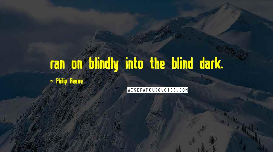 Philip Reeve quotes: ran on blindly into the blind dark.