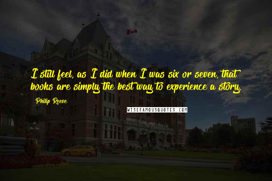 Philip Reeve quotes: I still feel, as I did when I was six or seven, that books are simply the best way to experience a story.