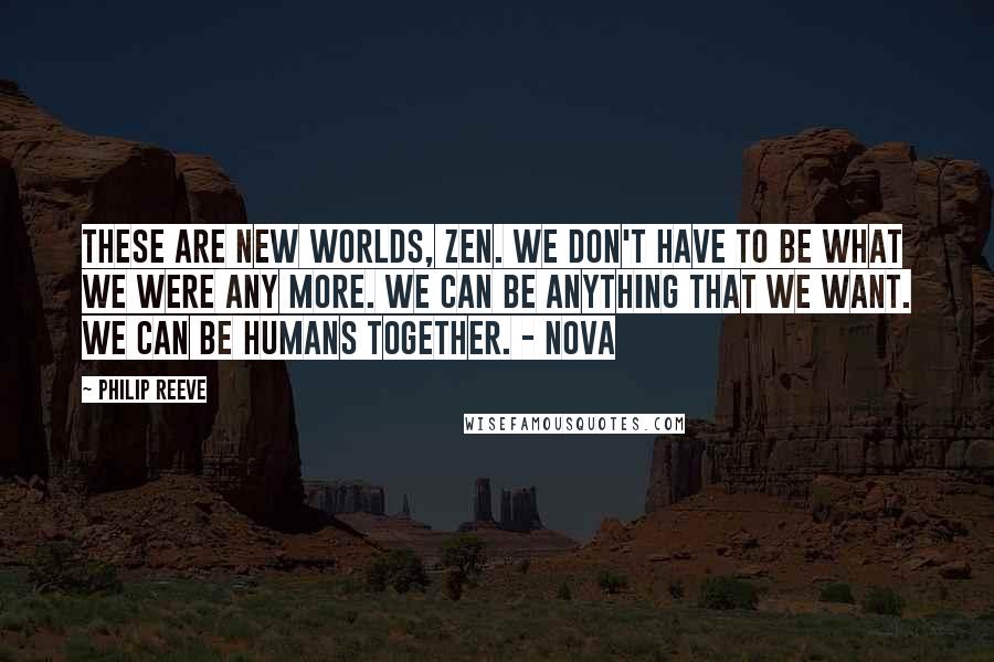 Philip Reeve quotes: These are new worlds, Zen. We don't have to be what we were any more. We can be anything that we want. We can be humans together. - Nova