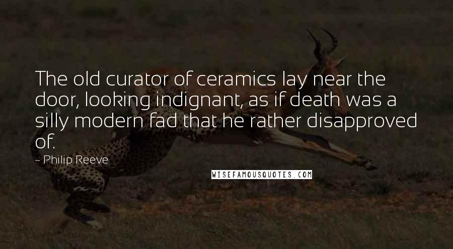 Philip Reeve quotes: The old curator of ceramics lay near the door, looking indignant, as if death was a silly modern fad that he rather disapproved of.