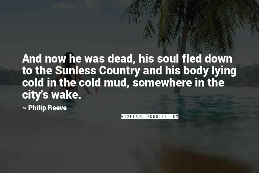 Philip Reeve quotes: And now he was dead, his soul fled down to the Sunless Country and his body lying cold in the cold mud, somewhere in the city's wake.