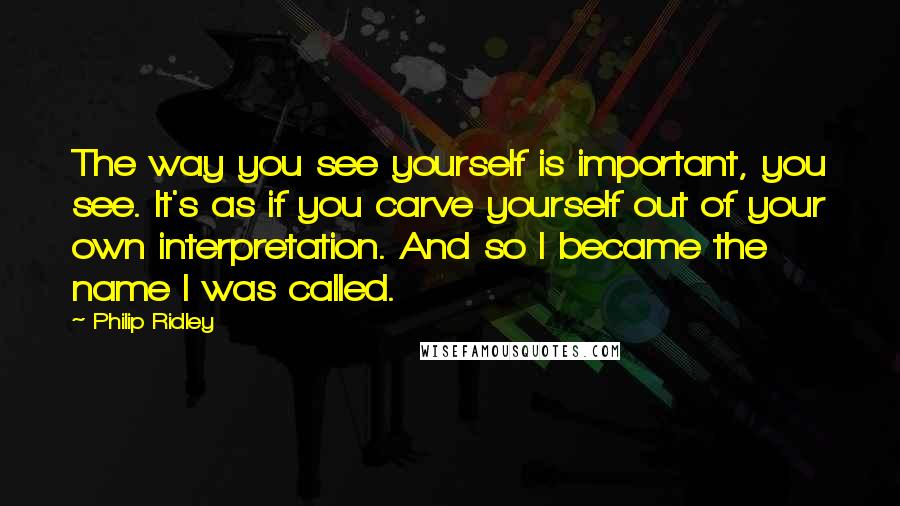 Philip Ridley quotes: The way you see yourself is important, you see. It's as if you carve yourself out of your own interpretation. And so I became the name I was called.