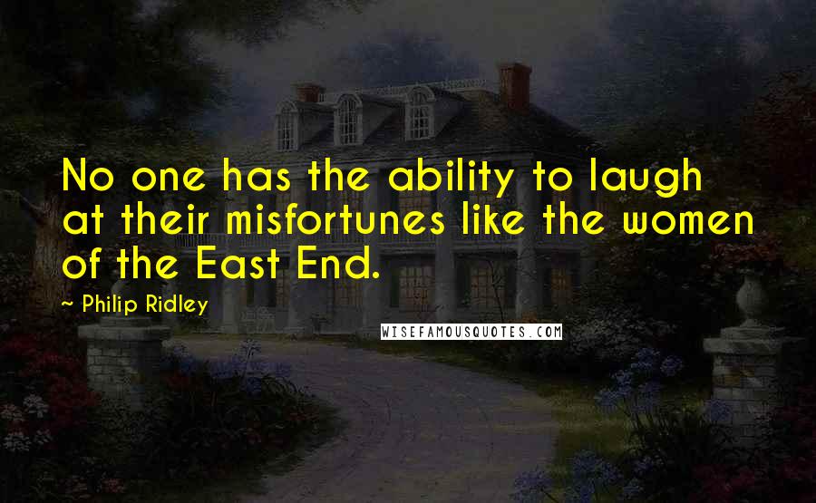 Philip Ridley quotes: No one has the ability to laugh at their misfortunes like the women of the East End.