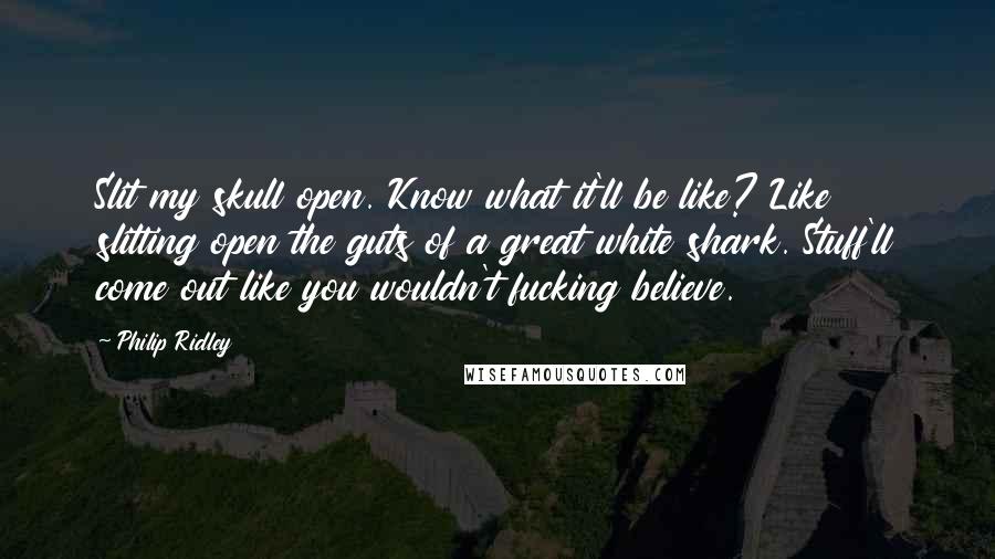 Philip Ridley quotes: Slit my skull open. Know what it'll be like? Like slitting open the guts of a great white shark. Stuff'll come out like you wouldn't fucking believe.