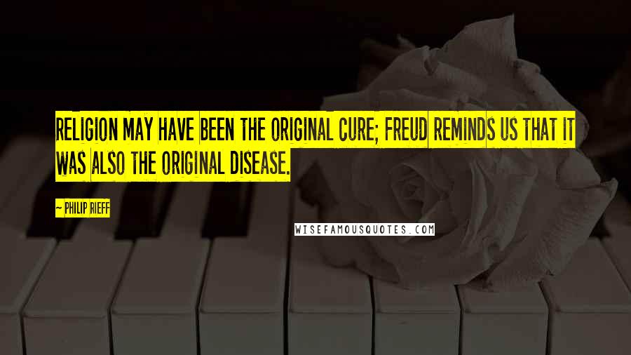 Philip Rieff quotes: Religion may have been the original cure; Freud reminds us that it was also the original disease.