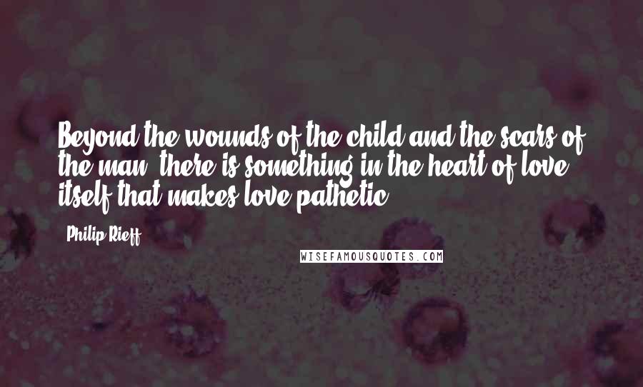 Philip Rieff quotes: Beyond the wounds of the child and the scars of the man, there is something in the heart of love itself that makes love pathetic.