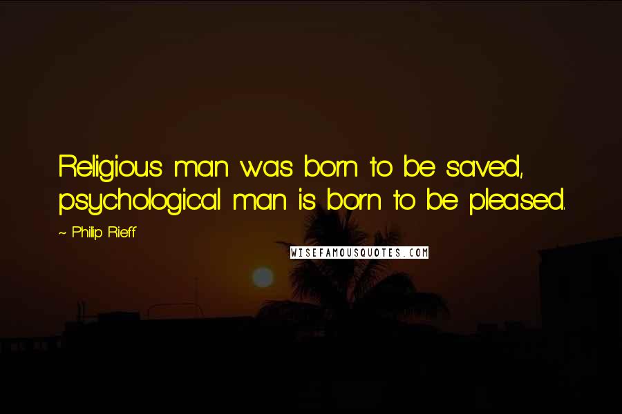 Philip Rieff quotes: Religious man was born to be saved, psychological man is born to be pleased.