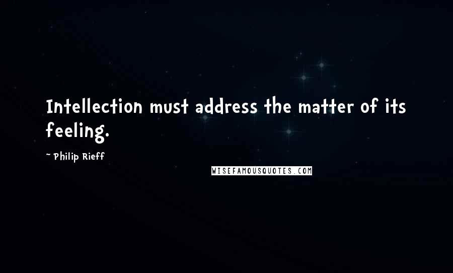 Philip Rieff quotes: Intellection must address the matter of its feeling.