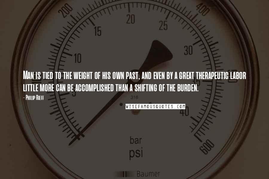 Philip Rieff quotes: Man is tied to the weight of his own past, and even by a great therapeutic labor little more can be accomplished than a shifting of the burden.