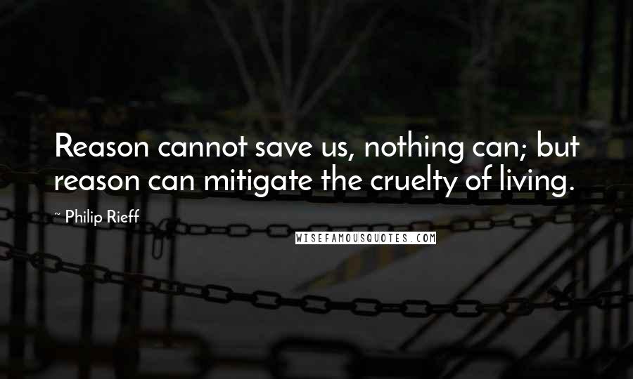 Philip Rieff quotes: Reason cannot save us, nothing can; but reason can mitigate the cruelty of living.