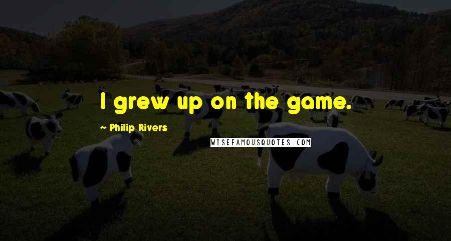 Philip Rivers quotes: I grew up on the game.