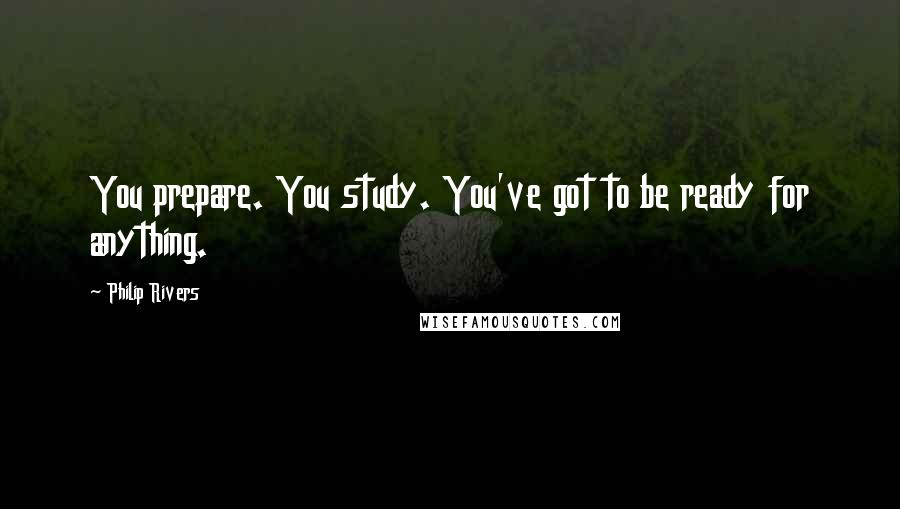 Philip Rivers quotes: You prepare. You study. You've got to be ready for anything.