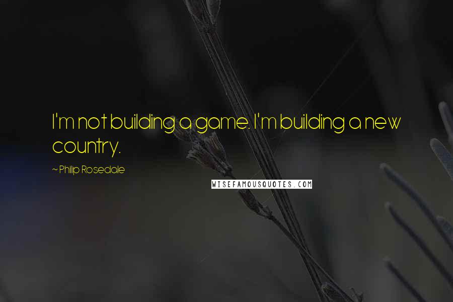 Philip Rosedale quotes: I'm not building a game. I'm building a new country.