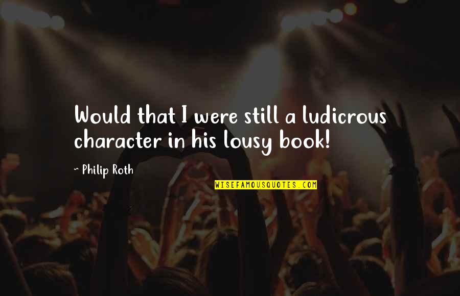 Philip Roth Book Quotes By Philip Roth: Would that I were still a ludicrous character