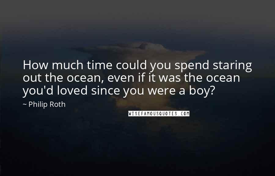 Philip Roth quotes: How much time could you spend staring out the ocean, even if it was the ocean you'd loved since you were a boy? Philip Roth quotes: How much time could you spend staring out the ocean, even if it was the ocean you'd loved since you were a boy?