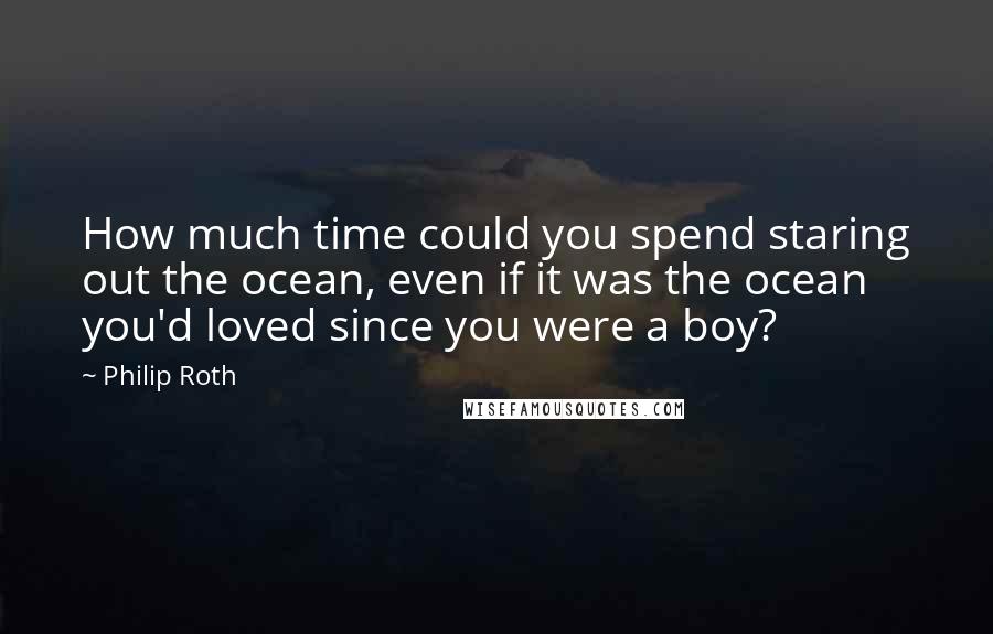 Philip Roth quotes: How much time could you spend staring out the ocean, even if it was the ocean you'd loved since you were a boy?