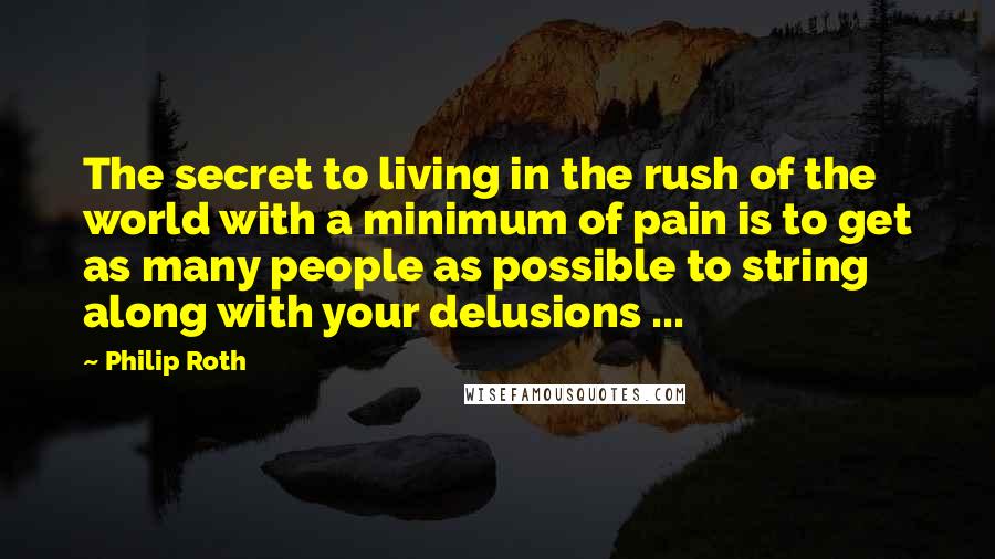 Philip Roth quotes: The secret to living in the rush of the world with a minimum of pain is to get as many people as possible to string along with your delusions ...