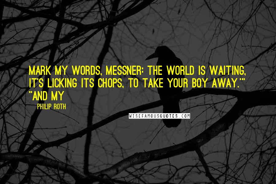 Philip Roth quotes: Mark my words, Messner: the world is waiting, it's licking its chops, to take your boy away.'" "And my Philip Roth quotes: Mark my words, Messner: the world is waiting, it's licking its chops, to take your boy away.'" "And my