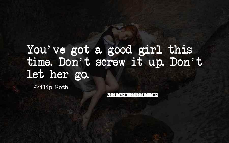 Philip Roth quotes: You've got a good girl this time. Don't screw it up. Don't let her go.
