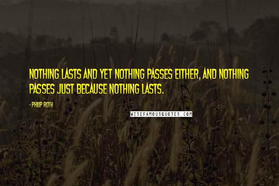 Philip Roth quotes: Nothing lasts and yet nothing passes either, and nothing passes just because nothing lasts.