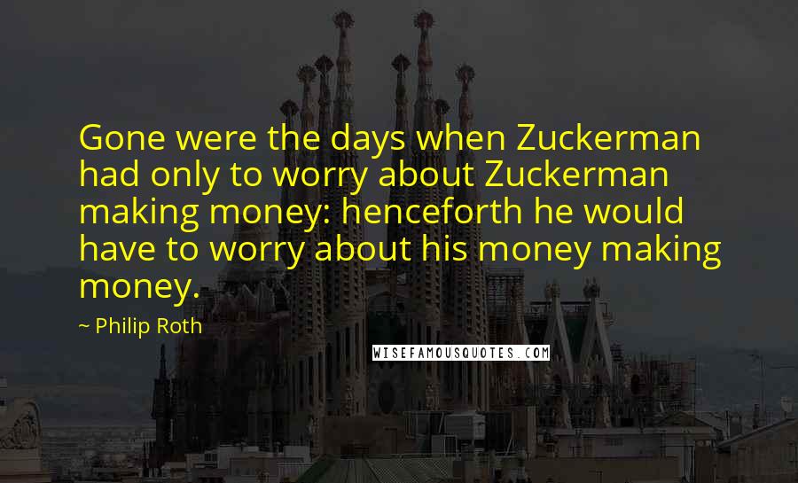 Philip Roth quotes: Gone were the days when Zuckerman had only to worry about Zuckerman making money: henceforth he would have to worry about his money making money.