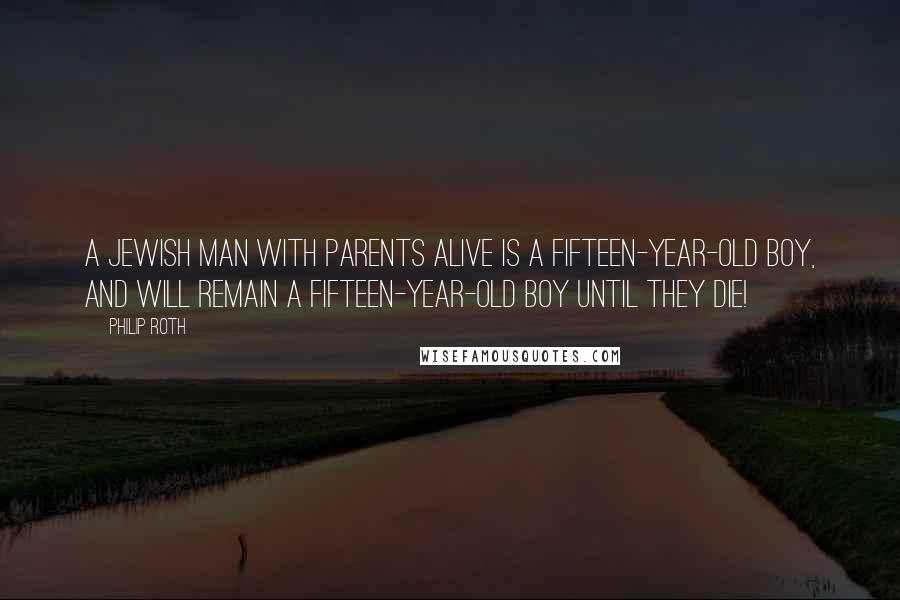 Philip Roth quotes: A Jewish man with parents alive is a fifteen-year-old boy, and will remain a fifteen-year-old boy until they die! Philip Roth quotes: A Jewish man with parents alive is a fifteen-year-old boy, and will remain a fifteen-year-old boy until they die!