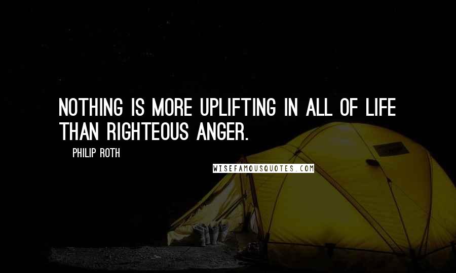 Philip Roth quotes: Nothing is more uplifting in all of life than righteous anger.