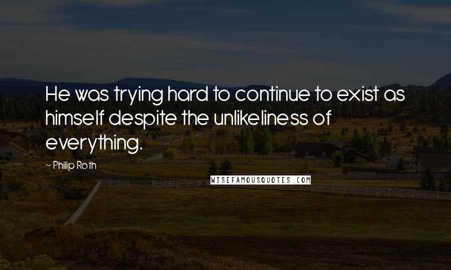 Philip Roth quotes: He was trying hard to continue to exist as himself despite the unlikeliness of everything.