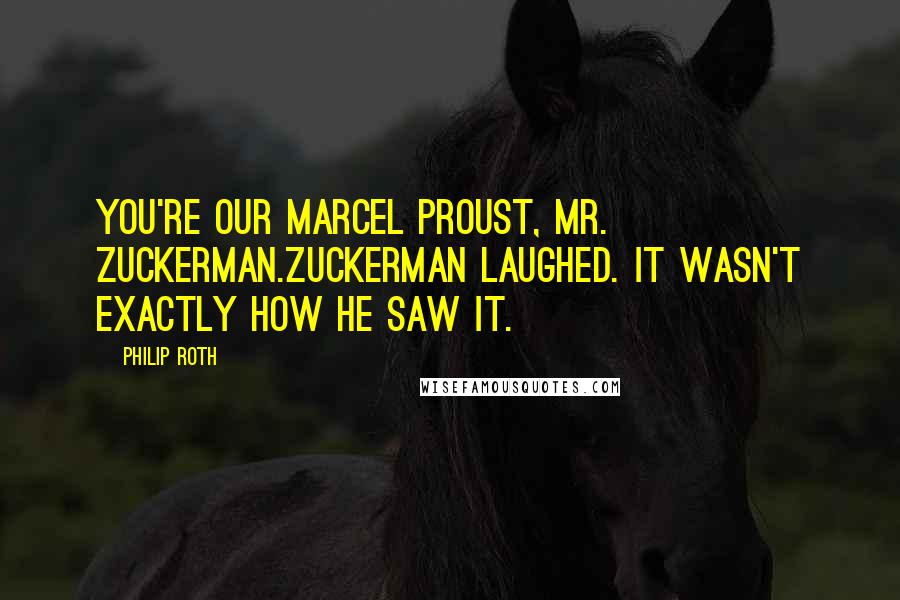 Philip Roth quotes: You're our Marcel Proust, Mr. Zuckerman.Zuckerman laughed. It wasn't exactly how he saw it.