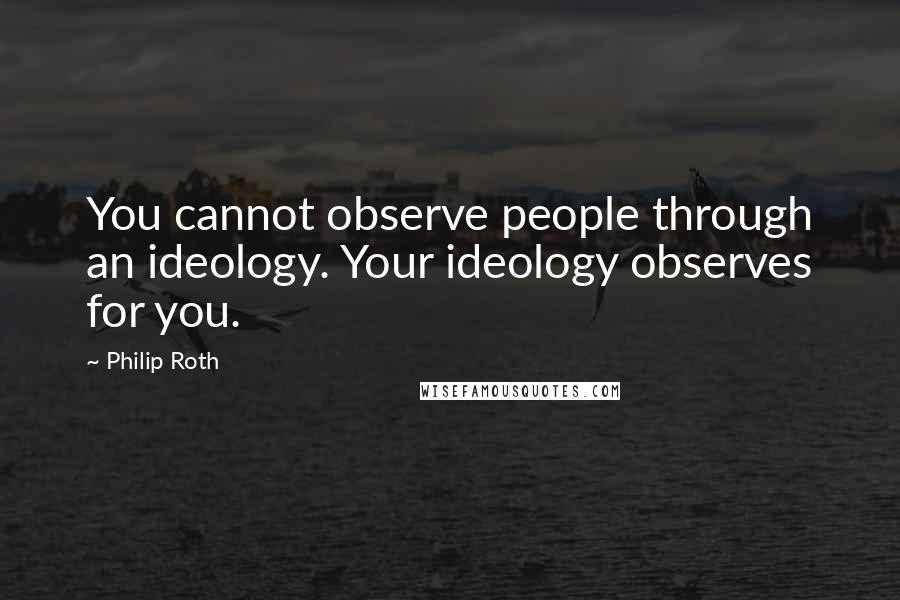 Philip Roth quotes: You cannot observe people through an ideology. Your ideology observes for you.