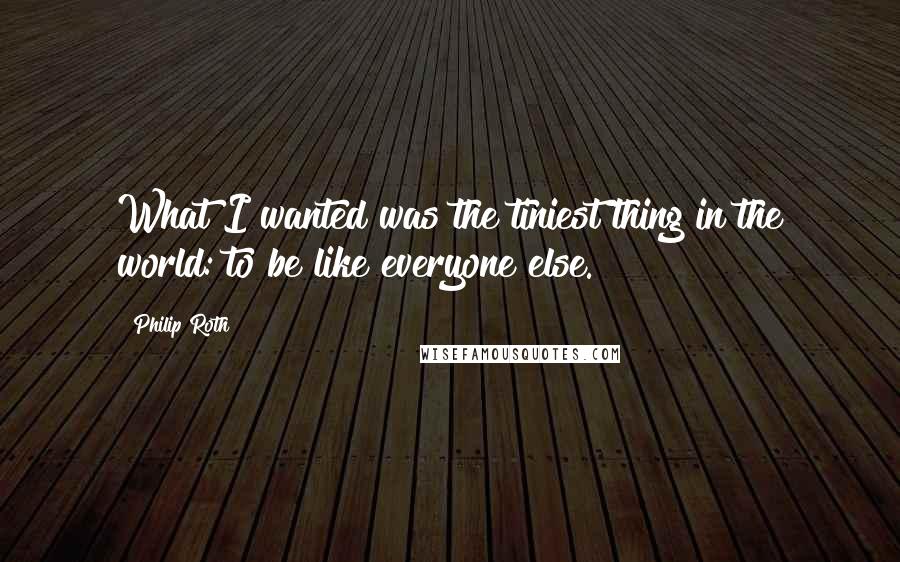 Philip Roth quotes: What I wanted was the tiniest thing in the world: to be like everyone else.