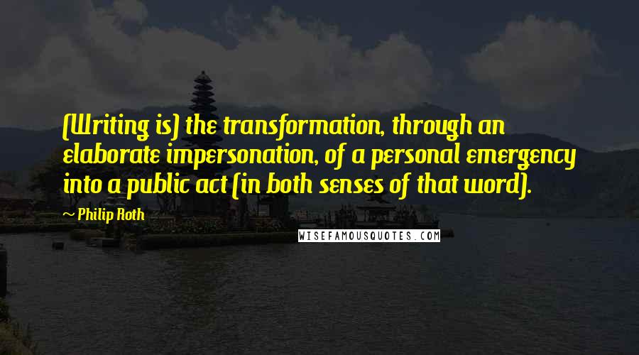 Philip Roth quotes: (Writing is) the transformation, through an elaborate impersonation, of a personal emergency into a public act (in both senses of that word). Philip Roth quotes: (Writing is) the transformation, through an elaborate impersonation, of a personal emergency into a public act (in both senses of that word).