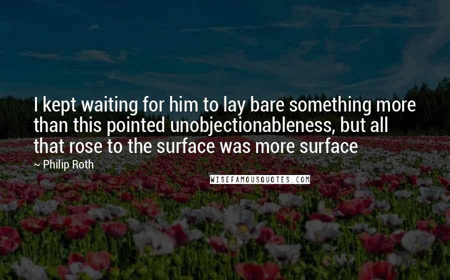 Philip Roth quotes: I kept waiting for him to lay bare something more than this pointed unobjectionableness, but all that rose to the surface was more surface