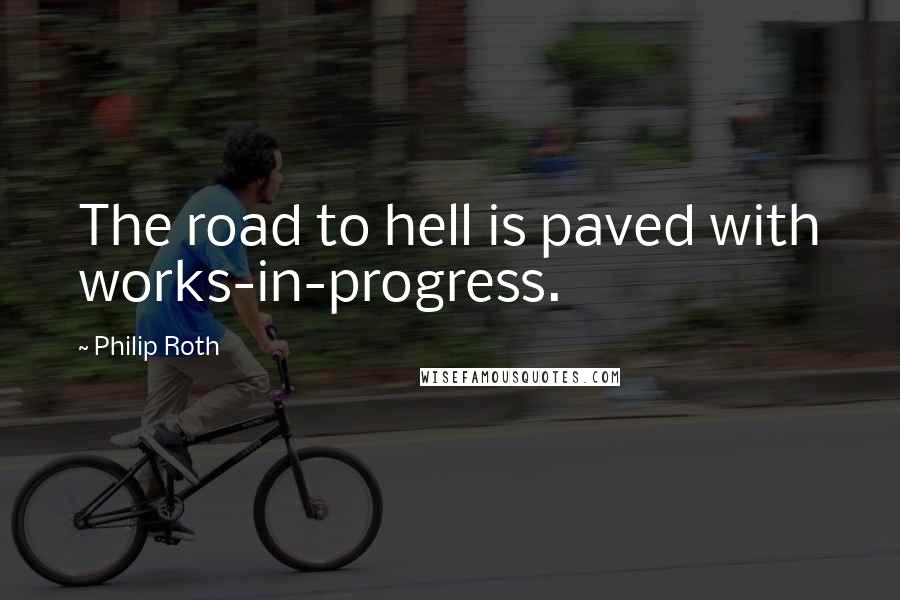 Philip Roth quotes: The road to hell is paved with works-in-progress.