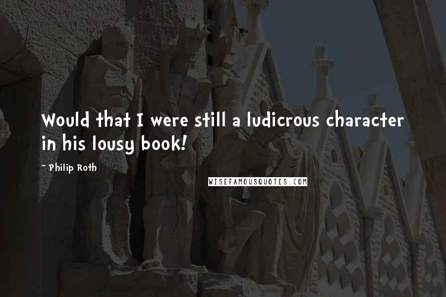 Philip Roth quotes: Would that I were still a ludicrous character in his lousy book!