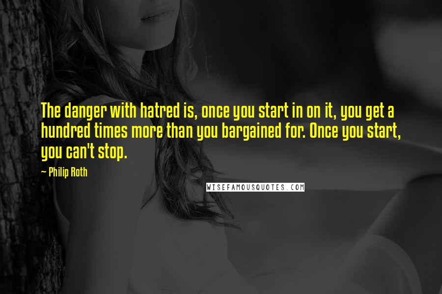 Philip Roth quotes: The danger with hatred is, once you start in on it, you get a hundred times more than you bargained for. Once you start, you can't stop. Philip Roth quotes: The danger with hatred is, once you start in on it, you get a hundred times more than you bargained for. Once you start, you can't stop.