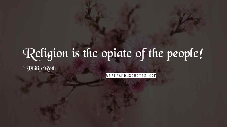 Philip Roth quotes: Religion is the opiate of the people!
