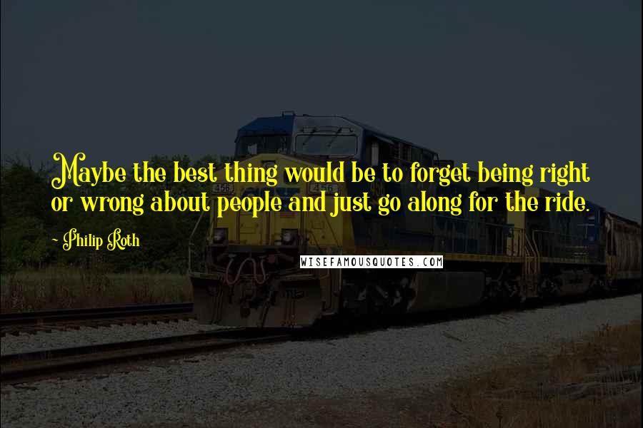Philip Roth quotes: Maybe the best thing would be to forget being right or wrong about people and just go along for the ride. Philip Roth quotes: Maybe the best thing would be to forget being right or wrong about people and just go along for the ride.